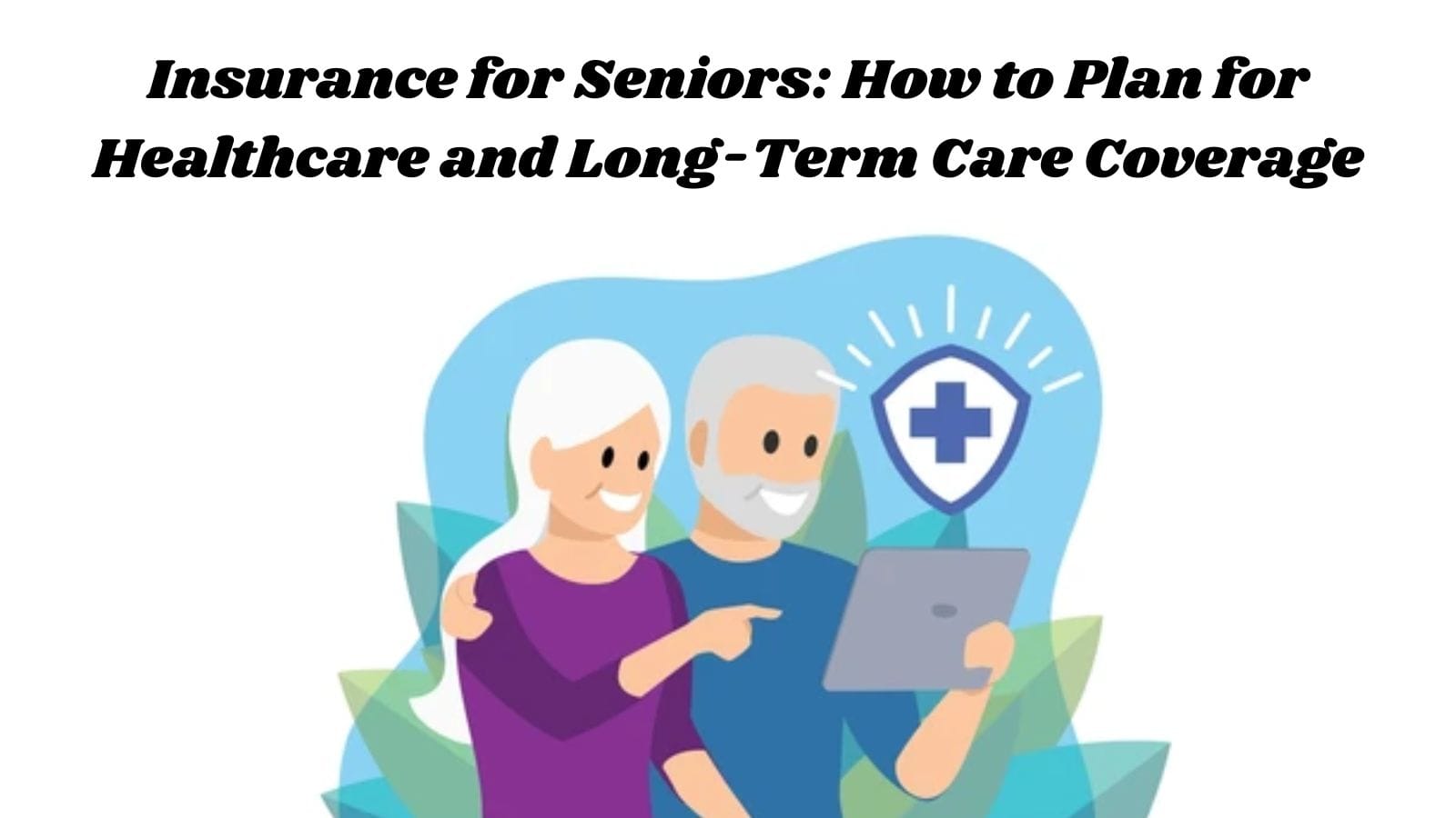 Insurance for Seniors: How to Plan for Healthcare and Long-Term Care Coverage